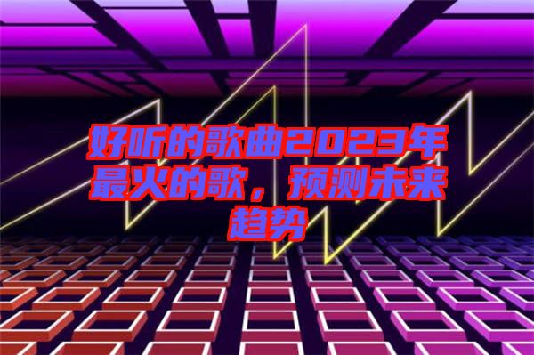 好聽的歌曲2023年最火的歌，預(yù)測(cè)未來趨勢(shì)