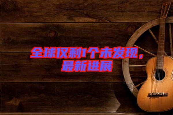 全球僅剩1個未發(fā)現(xiàn)，最新進展
