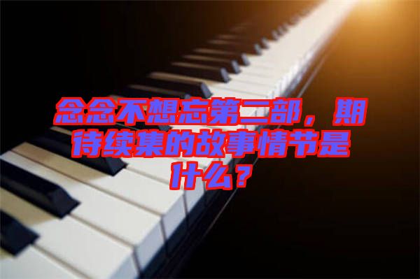 念念不想忘第二部，期待續(xù)集的故事情節(jié)是什么？