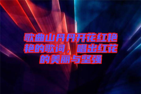 歌曲山丹丹開花紅艷艷的歌詞，唱出紅花的美麗與堅(jiān)強(qiáng)