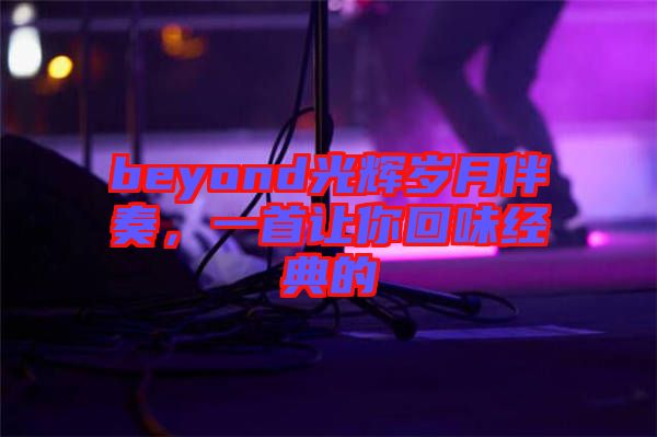 beyond光輝歲月伴奏，一首讓你回味經(jīng)典的