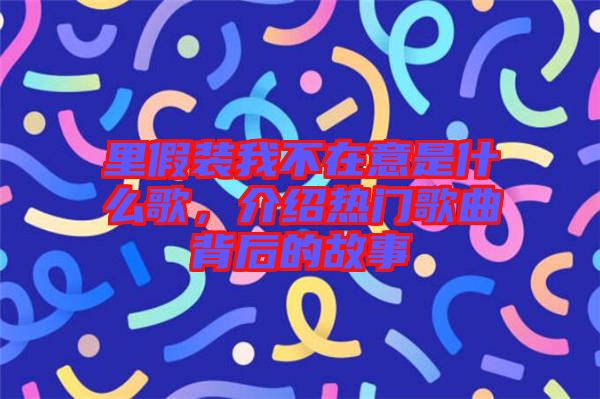 里假裝我不在意是什么歌，介紹熱門歌曲背后的故事