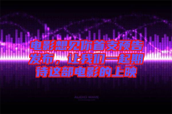 電影想見你首支預(yù)告發(fā)布，讓我們一起期待這部電影的上映