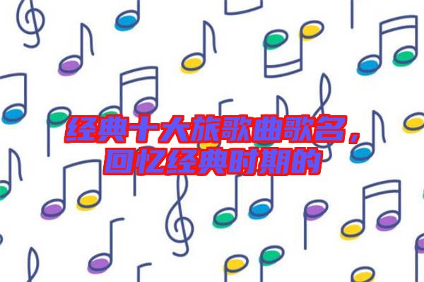 經(jīng)典十大旅歌曲歌名，回憶經(jīng)典時期的