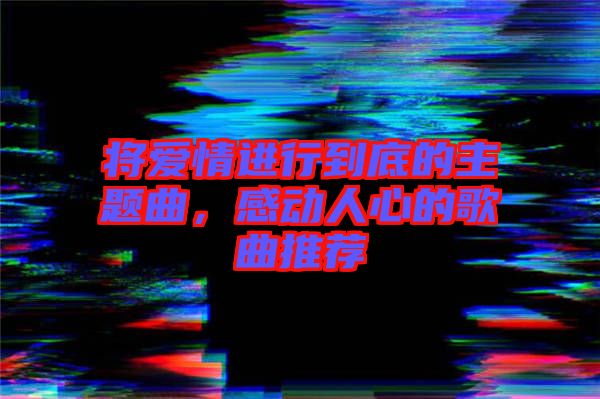 將愛(ài)情進(jìn)行到底的主題曲，感動(dòng)人心的歌曲推薦