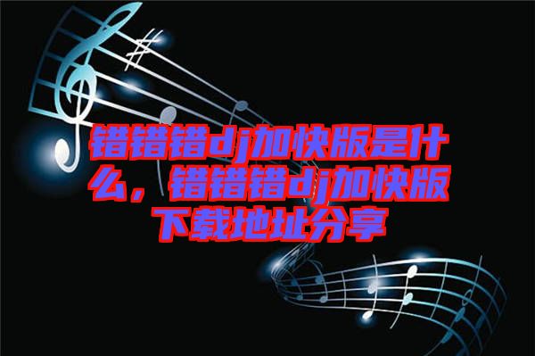 錯錯錯dj加快版是什么，錯錯錯dj加快版下載地址分享