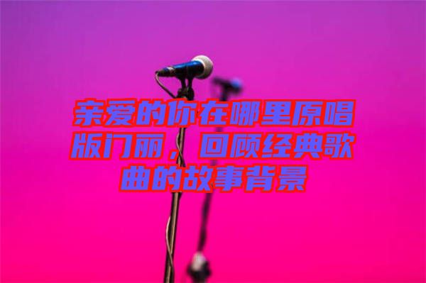 親愛的你在哪里原唱版門麗，回顧經(jīng)典歌曲的故事背景