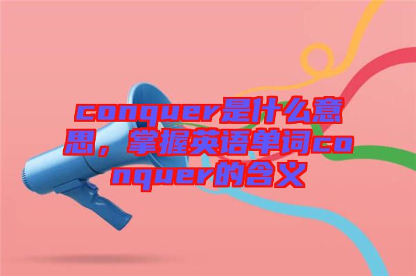 conquer是什么意思，掌握英語單詞conquer的含義