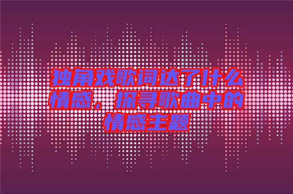 獨角戲歌詞達了什么情感，探尋歌曲中的情感主題