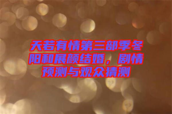 天若有情第三部季冬陽(yáng)和展顏結(jié)婚，劇情預(yù)測(cè)與觀眾猜測(cè)