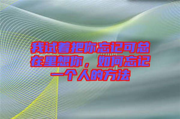 我試著把你忘記可總在里想你，如何忘記一個(gè)人的方法