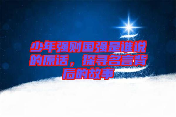 少年強(qiáng)則國強(qiáng)是誰說的原話，探尋名言背后的故事