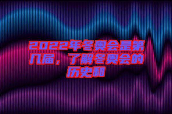 2022年冬奧會(huì)是第幾屆，了解冬奧會(huì)的歷史和