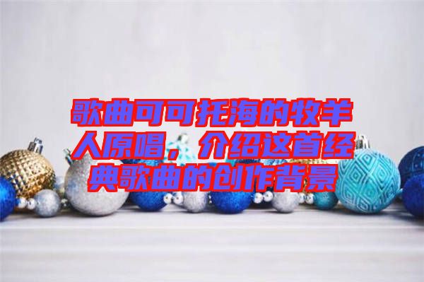 歌曲可可托海的牧羊人原唱，介紹這首經(jīng)典歌曲的創(chuàng)作背景