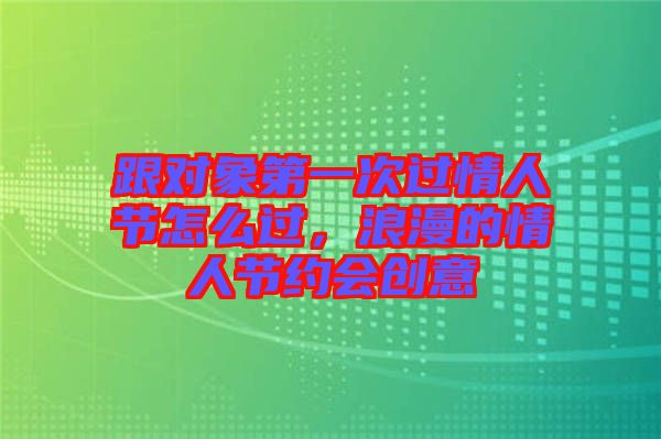 跟對象第一次過情人節(jié)怎么過，浪漫的情人節(jié)約會創(chuàng)意