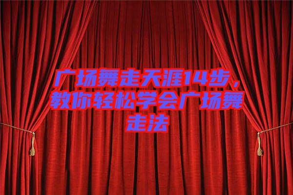 廣場舞走天涯14步，教你輕松學會廣場舞走法