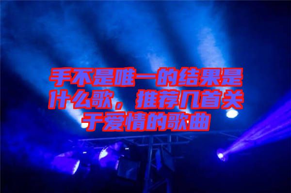 手不是唯一的結(jié)果是什么歌，推薦幾首關(guān)于愛情的歌曲