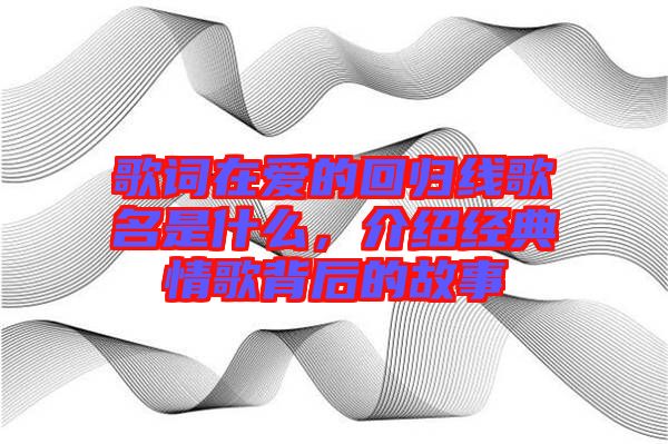 歌詞在愛(ài)的回歸線歌名是什么，介紹經(jīng)典情歌背后的故事