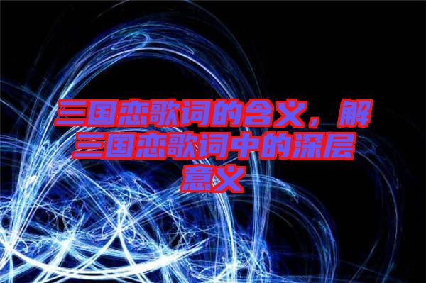 三國戀歌詞的含義，解三國戀歌詞中的深層意義