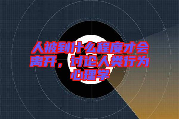 人被到什么程度才會(huì)離開，討論人類行為心理學(xué)