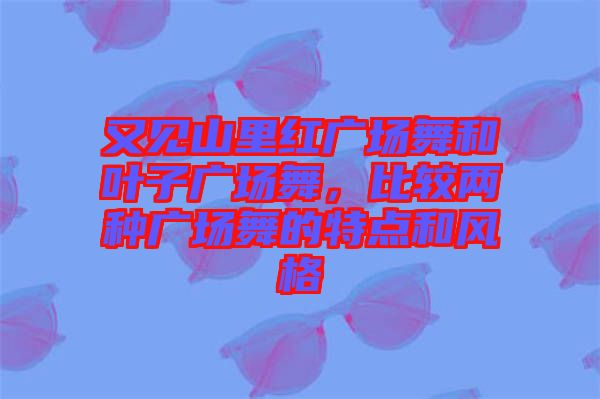又見山里紅廣場舞和葉子廣場舞，比較兩種廣場舞的特點(diǎn)和風(fēng)格