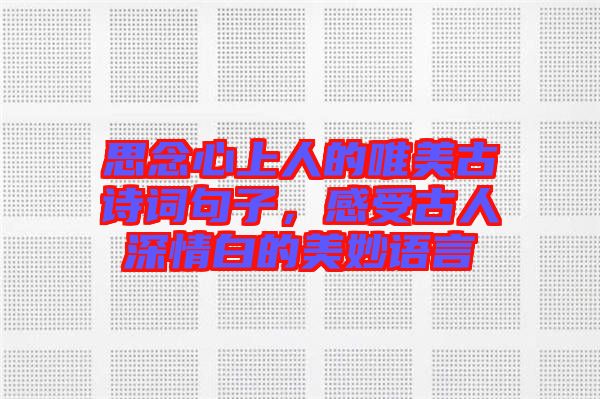 思念心上人的唯美古詩詞句子，感受古人深情白的美妙語言