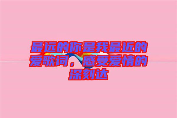 最遠(yuǎn)的你是我最近的愛歌詞，感受愛情的深刻達(dá)