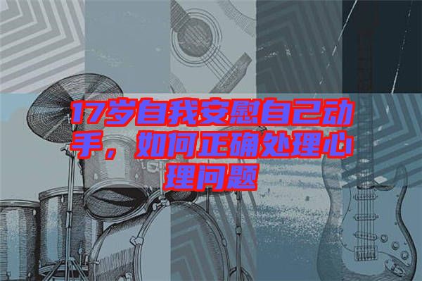17歲自我安慰自己動(dòng)手，如何正確處理心理問(wèn)題