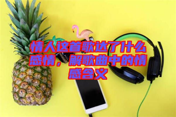情人這首歌達(dá)了什么感情，解歌曲中的情感含義