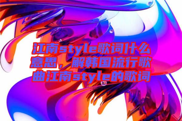 江南style歌詞什么意思，解韓國流行歌曲江南style的歌詞