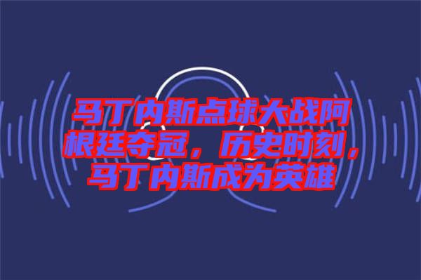 馬丁內(nèi)斯點(diǎn)球大戰(zhàn)阿根廷奪冠，歷史時(shí)刻，馬丁內(nèi)斯成為英雄