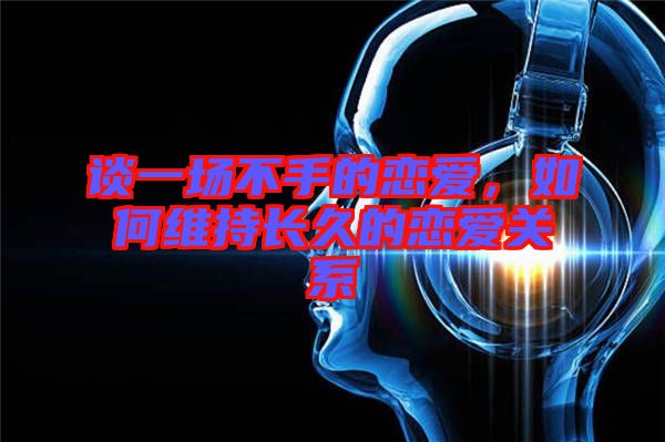 談一場不手的戀愛，如何維持長久的戀愛關系