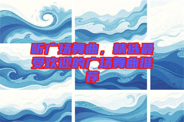 聽廣場舞曲，精選最受歡迎的廣場舞曲推薦