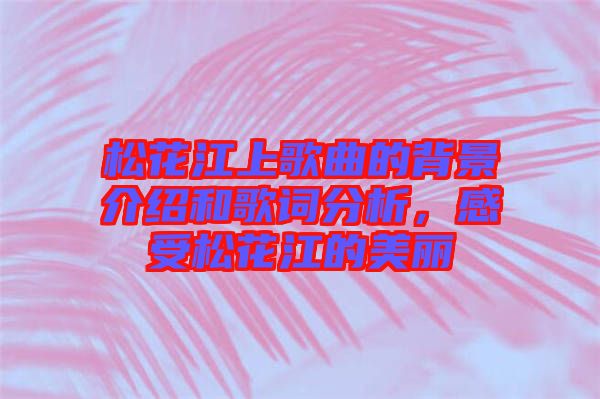 松花江上歌曲的背景介紹和歌詞分析，感受松花江的美麗