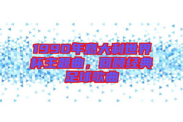 1990年意大利世界杯主題曲，回顧經(jīng)典足球歌曲