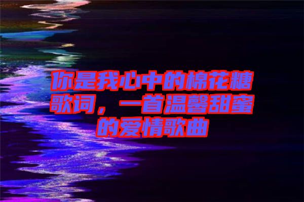 你是我心中的棉花糖歌詞，一首溫馨甜蜜的愛情歌曲