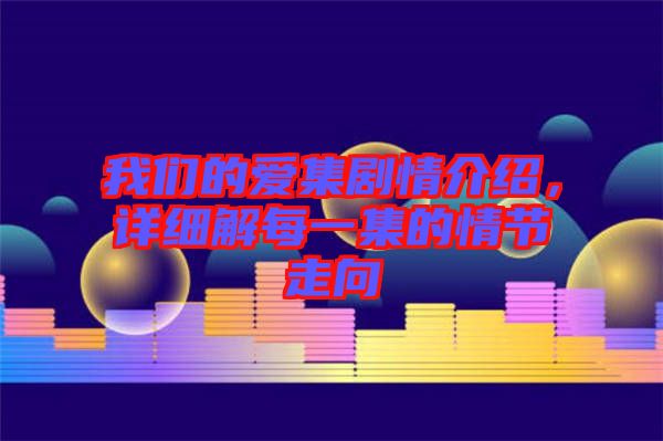 我們的愛集劇情介紹，詳細(xì)解每一集的情節(jié)走向