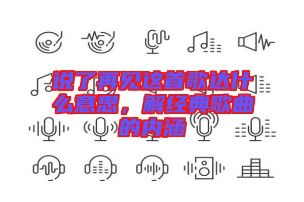 說了再見這首歌達(dá)什么意思，解經(jīng)典歌曲的內(nèi)涵
