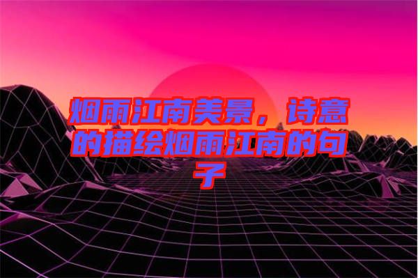 煙雨江南美景，詩(shī)意的描繪煙雨江南的句子