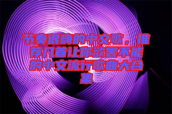 節(jié)奏很嗨的中文歌，推薦幾首讓你欲罷不能的中文流行歌曲大合集