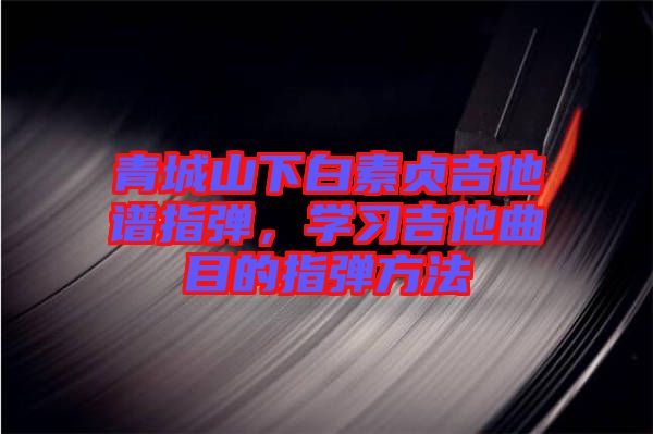 青城山下白素貞吉他譜指彈，學(xué)習(xí)吉他曲目的指彈方法