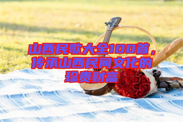 山西民歌大全100首，傳承山西民間文化的珍貴財富