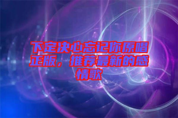 下定決心忘記你原唱正版，推薦最新的感情歌