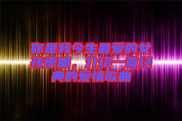 你是我今生最愛的女孩原唱，介紹一首經(jīng)典的愛情歌曲