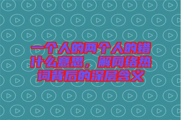 一個人的兩個人的錯什么意思，解網(wǎng)絡(luò)熱詞背后的深層含義