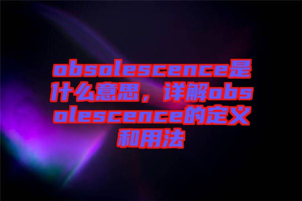 obsolescence是什么意思，詳解obsolescence的定義和用法