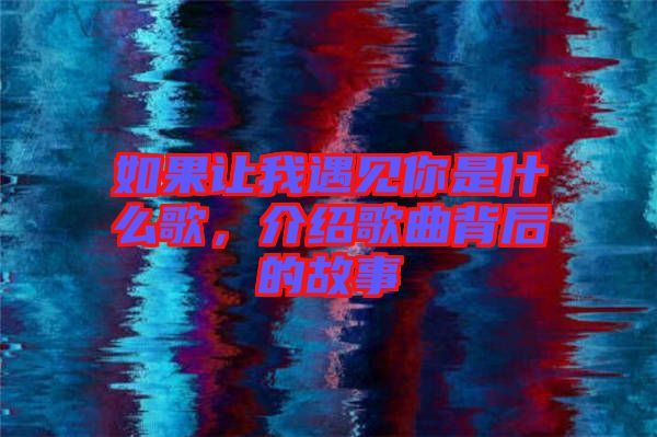 如果讓我遇見你是什么歌，介紹歌曲背后的故事
