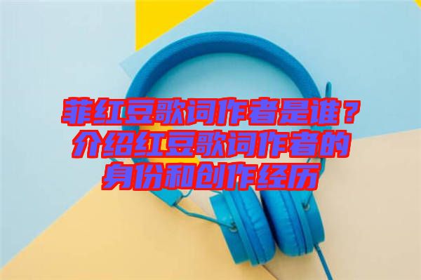 菲紅豆歌詞作者是誰？介紹紅豆歌詞作者的身份和創(chuàng)作經歷