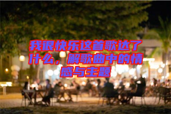 我很快樂這首歌達了什么，解歌曲中的情感與主題