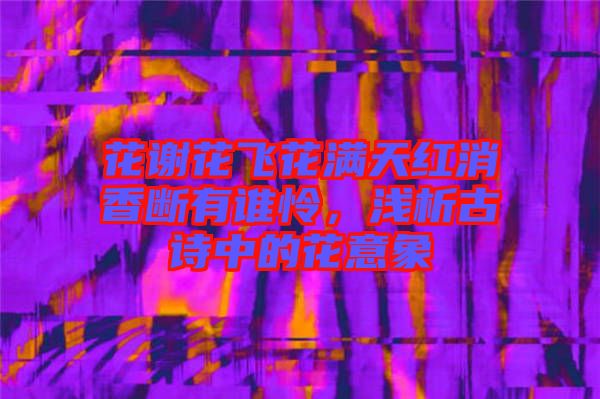 花謝花飛花滿天紅消香斷有誰憐，淺析古詩(shī)中的花意象